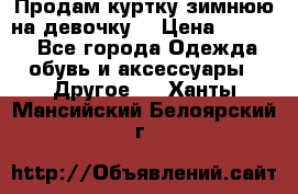 Продам куртку зимнюю на девочку. › Цена ­ 5 500 - Все города Одежда, обувь и аксессуары » Другое   . Ханты-Мансийский,Белоярский г.